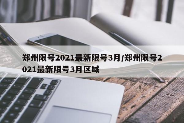 郑州限号2021最新限号3月/郑州限号2021最新限号3月区域