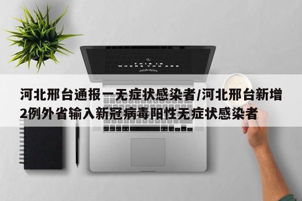 河北邢台通报一无症状感染者/河北邢台新增2例外省输入新冠病毒阳性无症状感染者