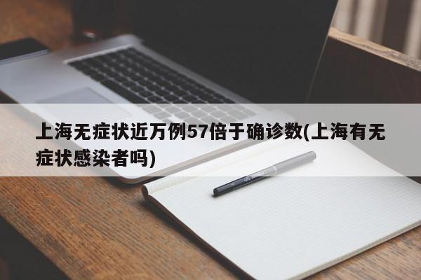 上海无症状近万例57倍于确诊数(上海有无症状感染者吗)