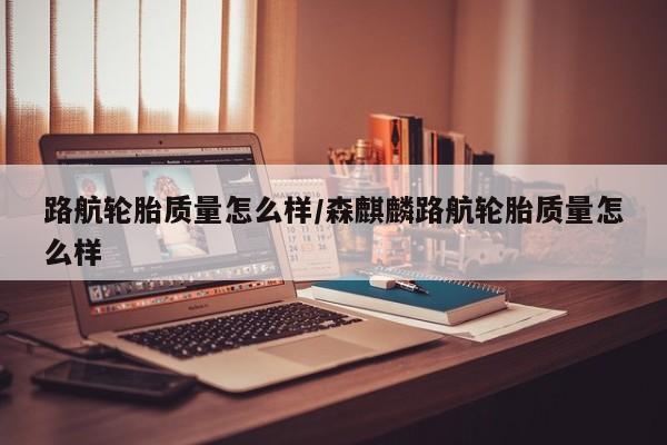 路航轮胎质量怎么样/森麒麟路航轮胎质量怎么样