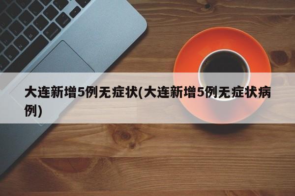 大连新增5例无症状(大连新增5例无症状病例)