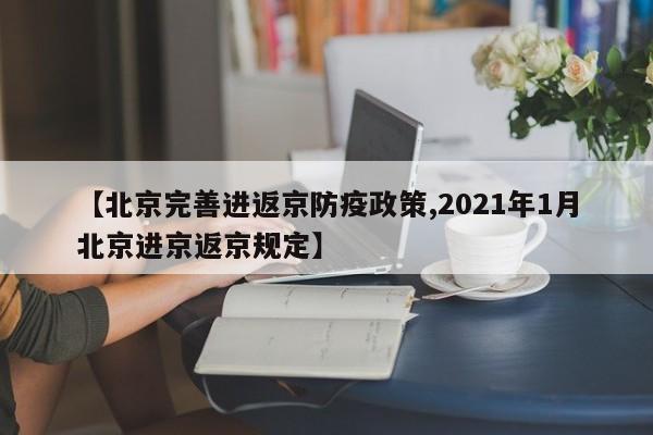 【北京完善进返京防疫政策,2021年1月北京进京返京规定】