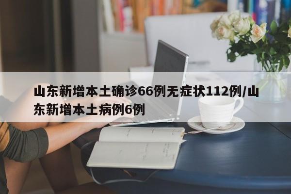 山东新增本土确诊66例无症状112例/山东新增本土病例6例