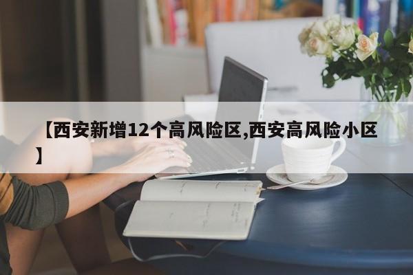 【西安新增12个高风险区,西安高风险小区】