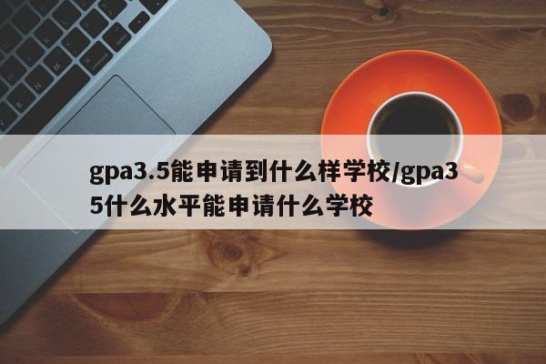 gpa3.5能申请到什么样学校/gpa35什么水平能申请什么学校