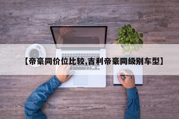 【帝豪同价位比较,吉利帝豪同级别车型】