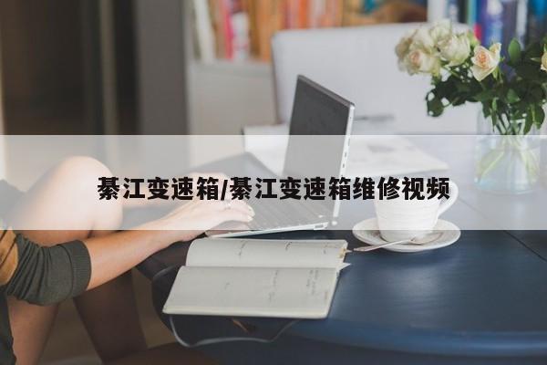 綦江变速箱/綦江变速箱维修视频