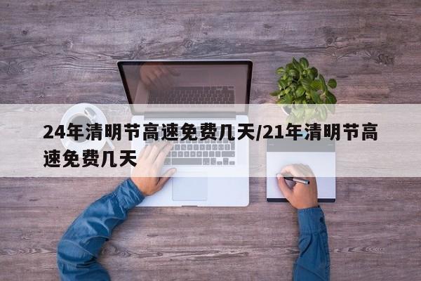 24年清明节高速免费几天/21年清明节高速免费几天