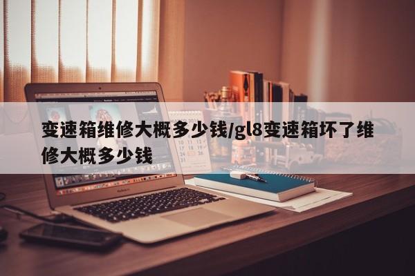 变速箱维修大概多少钱/gl8变速箱坏了维修大概多少钱