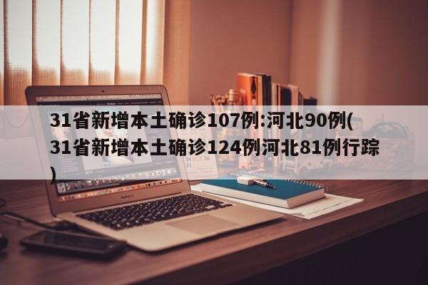 31省新增本土确诊107例:河北90例(31省新增本土确诊124例河北81例行踪)