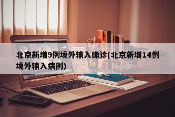 北京新增9例境外输入确诊(北京新增14例境外输入病例)
