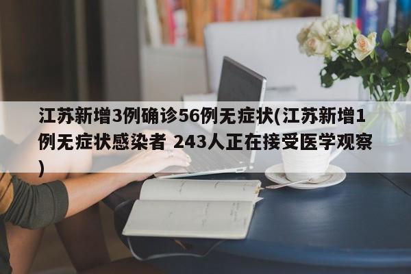 江苏新增3例确诊56例无症状(江苏新增1例无症状感染者 243人正在接受医学观察)