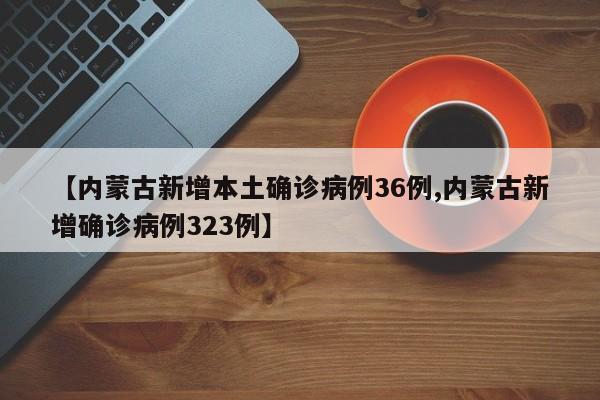 【内蒙古新增本土确诊病例36例,内蒙古新增确诊病例323例】