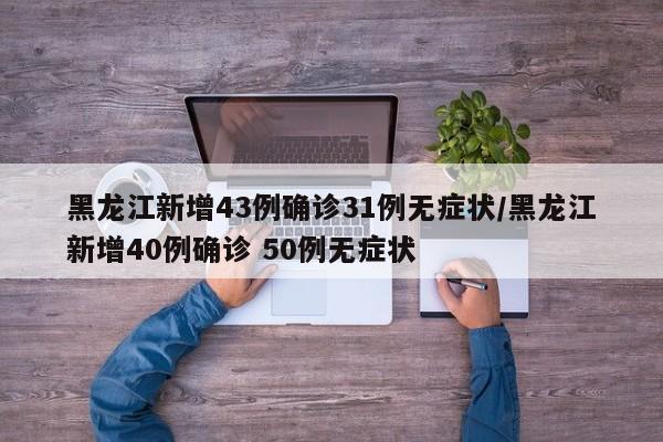 黑龙江新增43例确诊31例无症状/黑龙江新增40例确诊 50例无症状