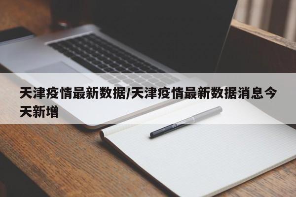 天津疫情最新数据/天津疫情最新数据消息今天新增