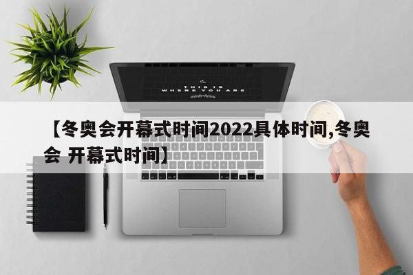 【冬奥会开幕式时间2022具体时间,冬奥会 开幕式时间】
