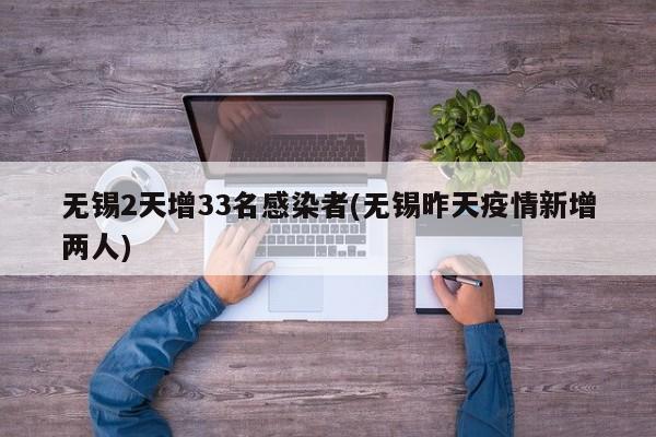 无锡2天增33名感染者(无锡昨天疫情新增两人)