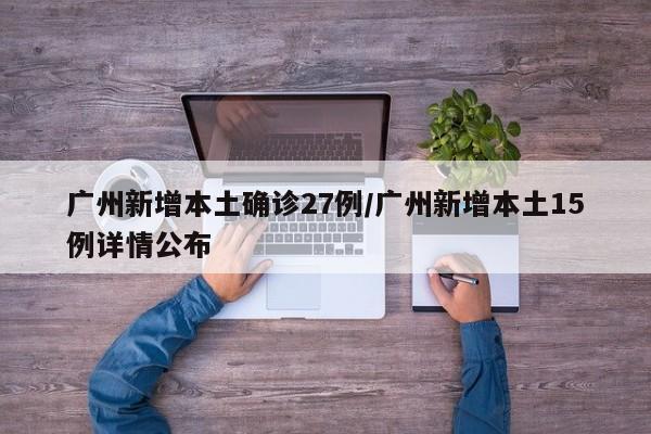 广州新增本土确诊27例/广州新增本土15例详情公布