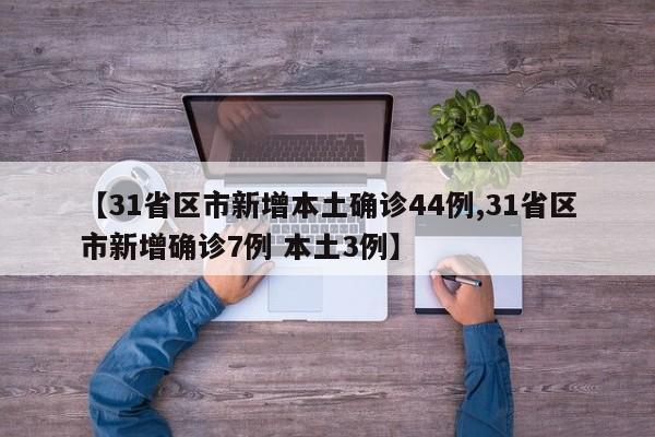 【31省区市新增本土确诊44例,31省区市新增确诊7例 本土3例】