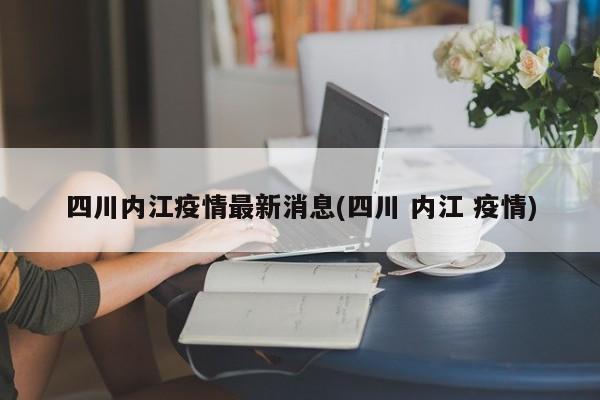 四川内江疫情最新消息(四川 内江 疫情)