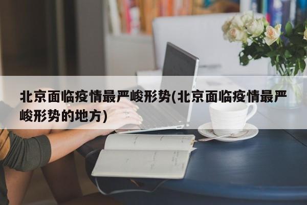 北京面临疫情最严峻形势(北京面临疫情最严峻形势的地方)