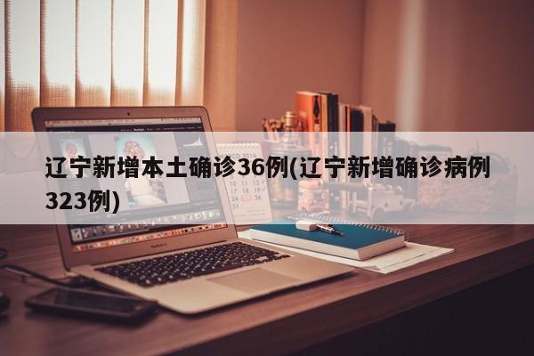 辽宁新增本土确诊36例(辽宁新增确诊病例323例)