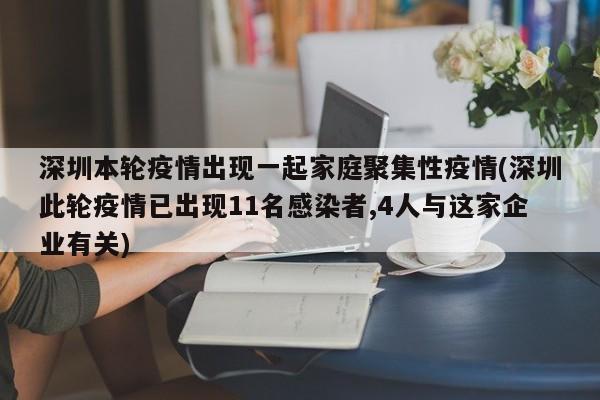 深圳本轮疫情出现一起家庭聚集性疫情(深圳此轮疫情已出现11名感染者,4人与这家企业有关)