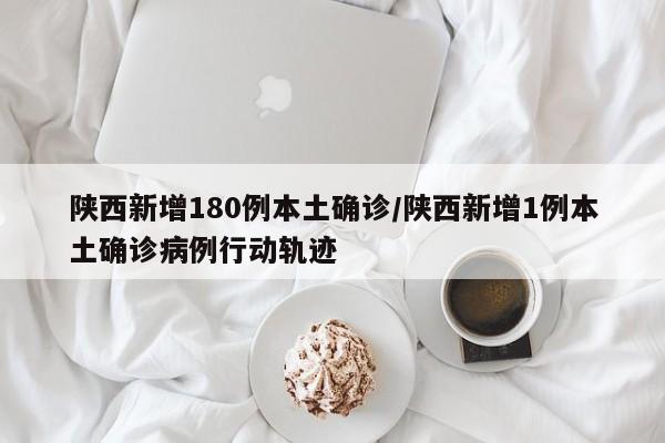 陕西新增180例本土确诊/陕西新增1例本土确诊病例行动轨迹