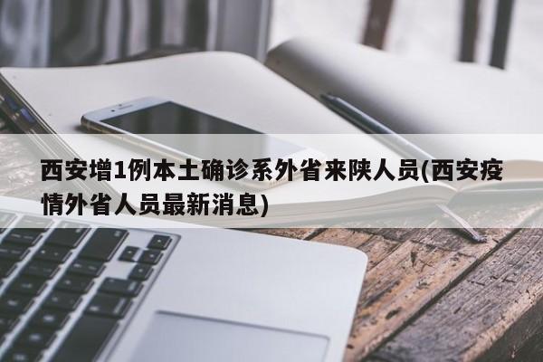 西安增1例本土确诊系外省来陕人员(西安疫情外省人员最新消息)