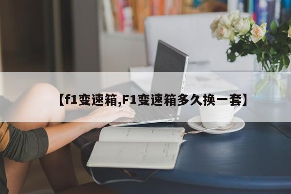 【f1变速箱,F1变速箱多久换一套】