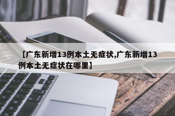 【广东新增13例本土无症状,广东新增13例本土无症状在哪里】