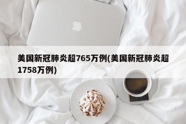 美国新冠肺炎超765万例(美国新冠肺炎超1758万例)