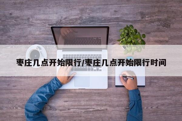 枣庄几点开始限行/枣庄几点开始限行时间