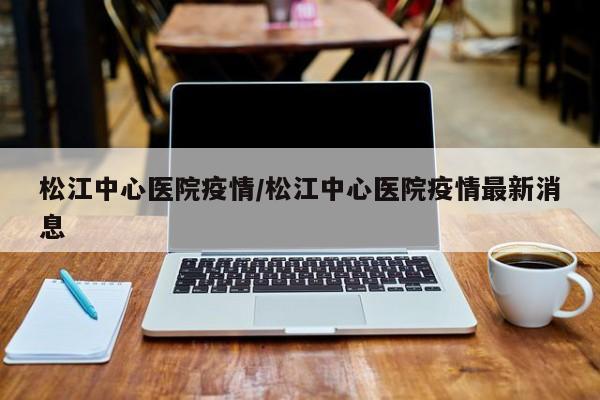 松江中心医院疫情/松江中心医院疫情最新消息
