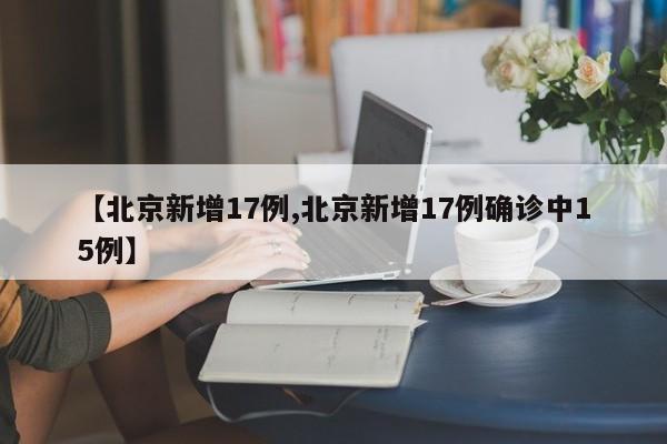 【北京新增17例,北京新增17例确诊中15例】