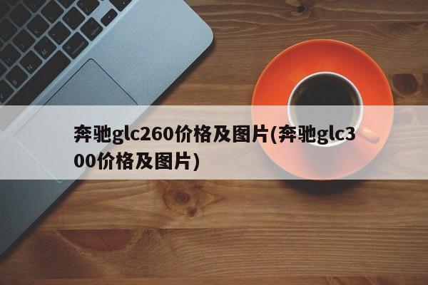 奔驰glc260价格及图片(奔驰glc300价格及图片)