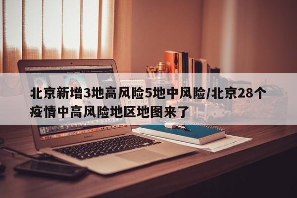 北京新增3地高风险5地中风险/北京28个疫情中高风险地区地图来了