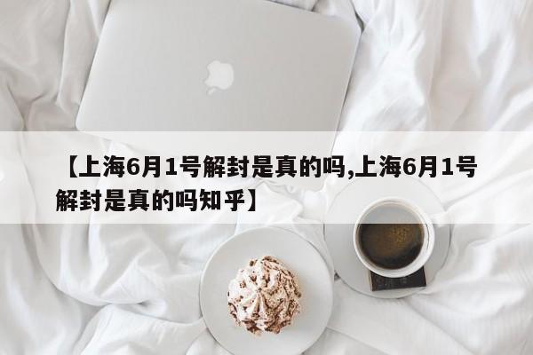 【上海6月1号解封是真的吗,上海6月1号解封是真的吗知乎】