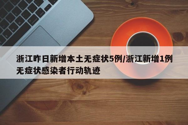 浙江昨日新增本土无症状5例/浙江新增1例无症状感染者行动轨迹