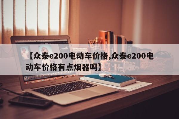 【众泰e200电动车价格,众泰e200电动车价格有点烟器吗】
