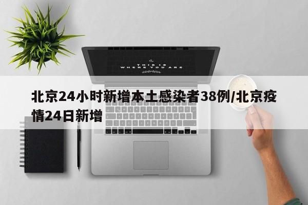 北京24小时新增本土感染者38例/北京疫情24日新增