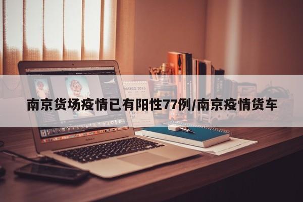 南京货场疫情已有阳性77例/南京疫情货车