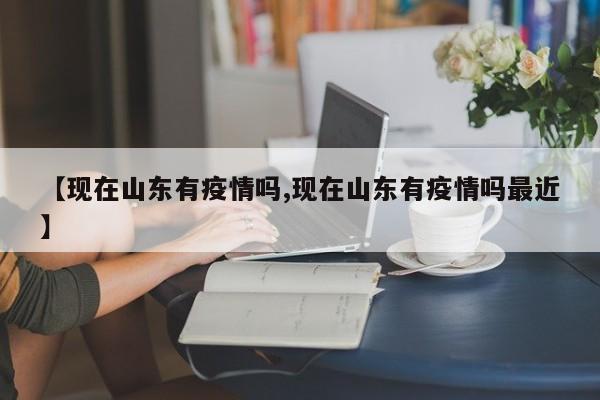 【现在山东有疫情吗,现在山东有疫情吗最近】