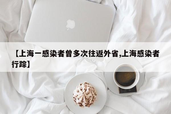 【上海一感染者曾多次往返外省,上海感染者行踪】