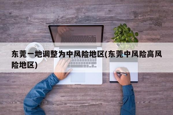 东莞一地调整为中风险地区(东莞中风险高风险地区)