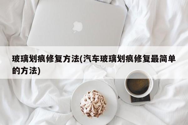 玻璃划痕修复方法(汽车玻璃划痕修复最简单的方法)