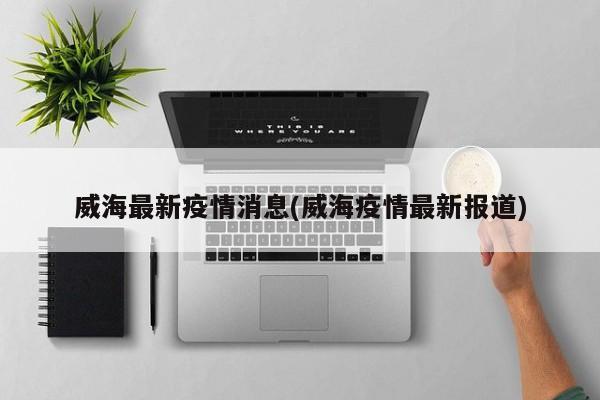威海最新疫情消息(威海疫情最新报道)