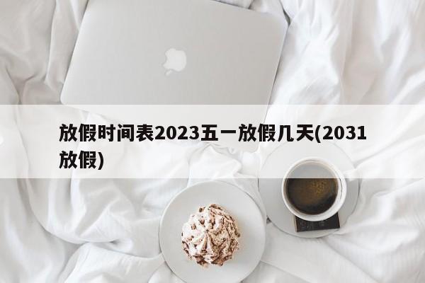 放假时间表2023五一放假几天(2031放假)