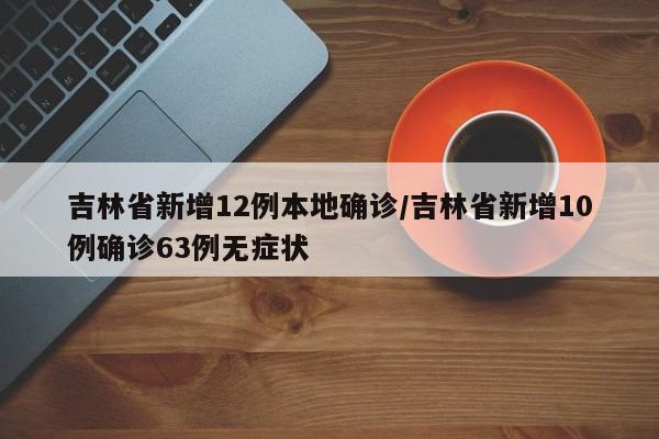 吉林省新增12例本地确诊/吉林省新增10例确诊63例无症状