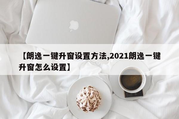【朗逸一键升窗设置方法,2021朗逸一键升窗怎么设置】